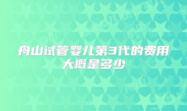 舟山试管婴儿第3代的费用大概是多少