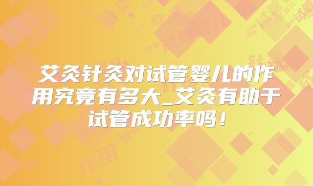 艾灸针灸对试管婴儿的作用究竟有多大_艾灸有助于试管成功率吗!