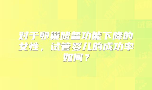 对于卵巢储备功能下降的女性，试管婴儿的成功率如何？