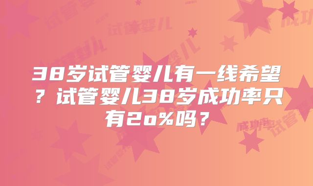 38岁试管婴儿有一线希望？试管婴儿38岁成功率只有2o%吗？