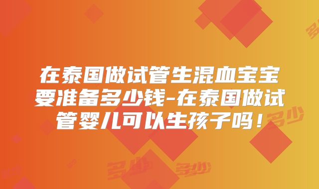 在泰国做试管生混血宝宝要准备多少钱-在泰国做试管婴儿可以生孩子吗！
