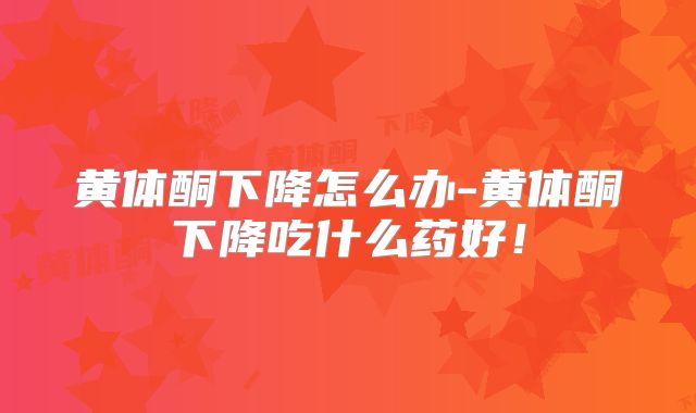 黄体酮下降怎么办-黄体酮下降吃什么药好！