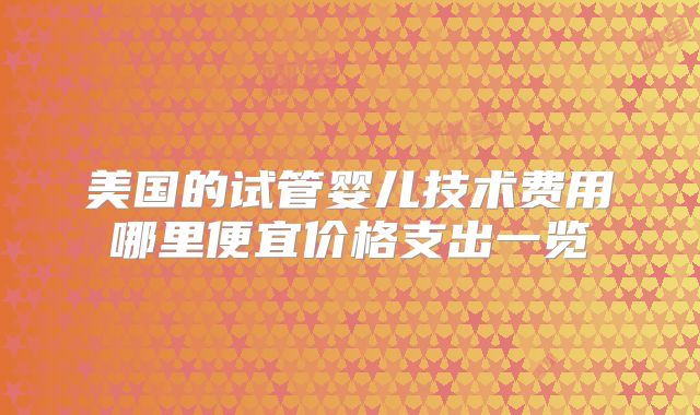 美国的试管婴儿技术费用哪里便宜价格支出一览