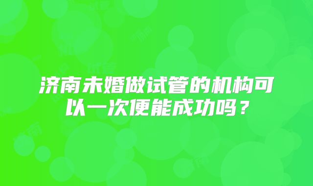 济南未婚做试管的机构可以一次便能成功吗?