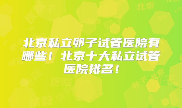 北京私立卵子试管医院有哪些!北京十大私立试管医院排名!