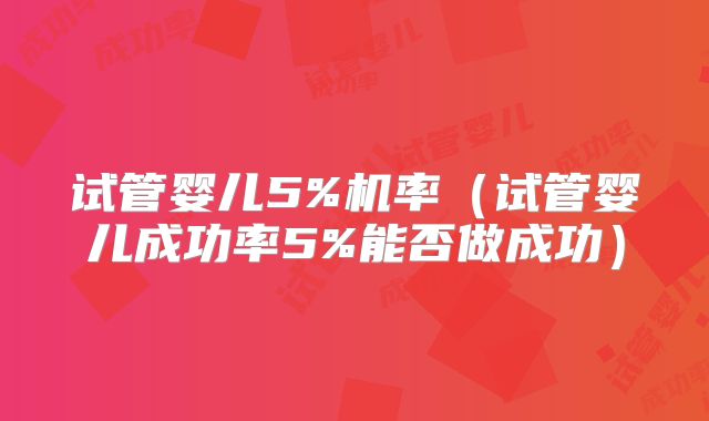 试管婴儿5%机率（试管婴儿成功率5%能否做成功）
