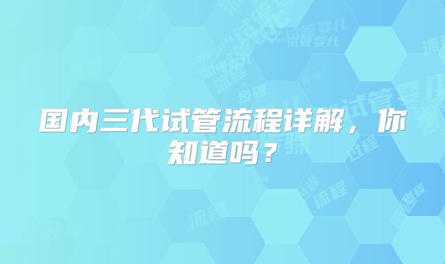 国内三代试管流程详解，你知道吗？