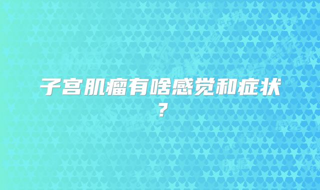 子宫肌瘤有啥感觉和症状?