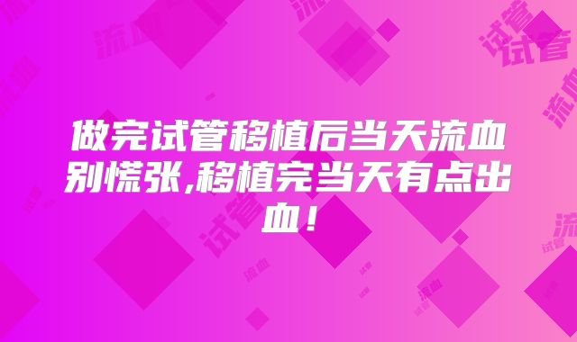 做完试管移植后当天流血别慌张,移植完当天有点出血！