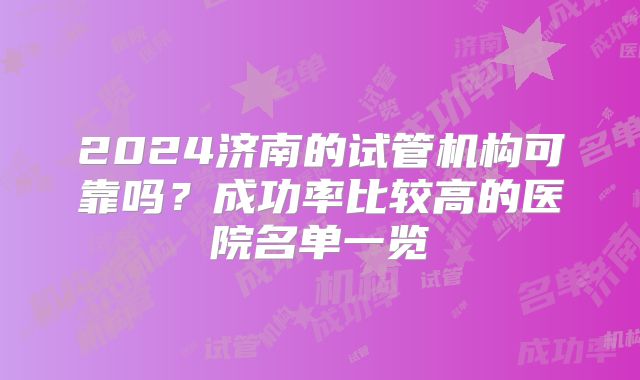 2024济南的试管机构可靠吗?成功率比较高的医院名单一览