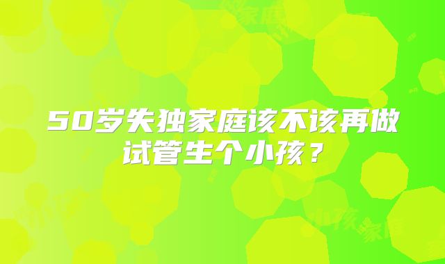50岁失独家庭该不该再做试管生个小孩？