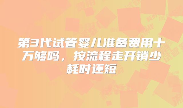 第3代试管婴儿准备费用十万够吗，按流程走开销少耗时还短