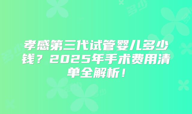 孝感第三代试管婴儿多少钱？2025年手术费用清单全解析！