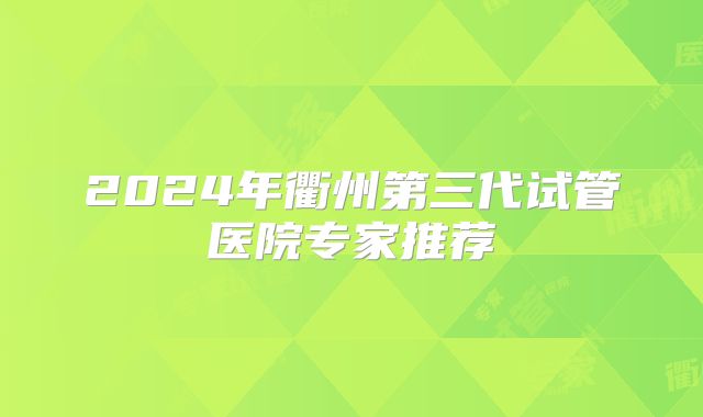 2024年衢州第三代试管医院专家推荐