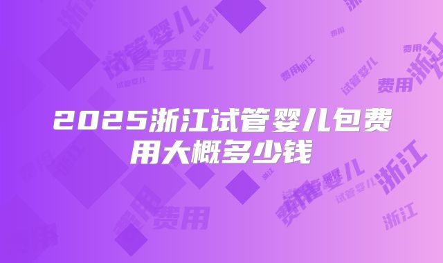 2025浙江试管婴儿包费用大概多少钱
