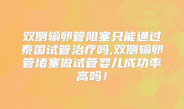 双侧输卵管阻塞只能通过泰国试管治疗吗,双侧输卵管堵塞做试管婴儿成功率高吗！