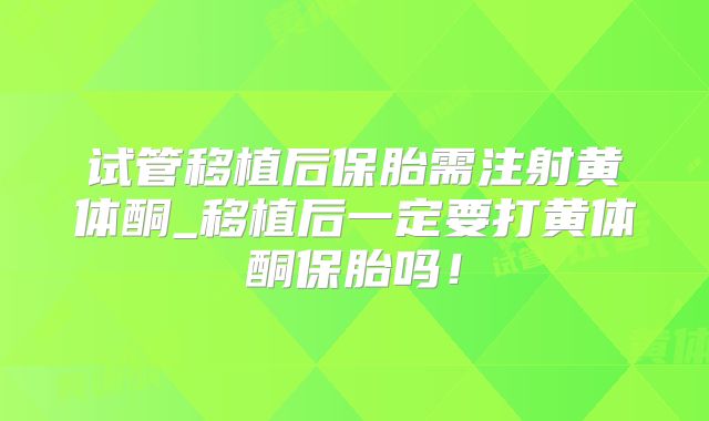 试管移植后保胎需注射黄体酮_移植后一定要打黄体酮保胎吗！