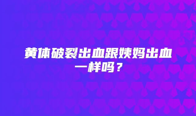 黄体破裂出血跟姨妈出血一样吗？