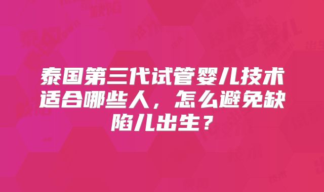 泰国第三代试管婴儿技术适合哪些人，怎么避免缺陷儿出生？