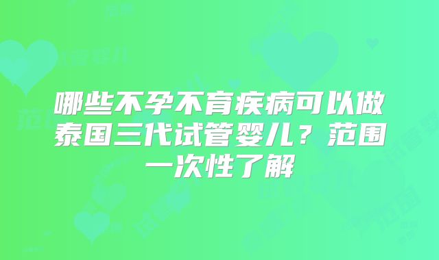 哪些不孕不育疾病可以做泰国三代试管婴儿?范围一次性了解