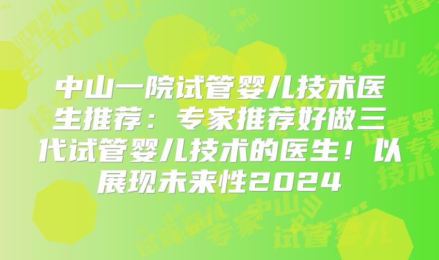 中山一院试管婴儿技术医生推荐：专家推荐好做三代试管婴儿技术的医生！以展现未来性2024