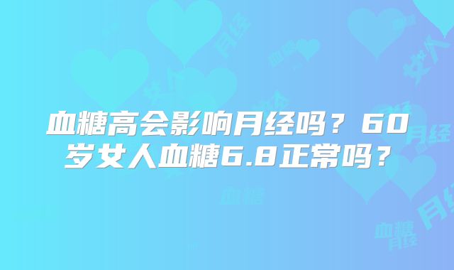 血糖高会影响月经吗？60岁女人血糖6.8正常吗？