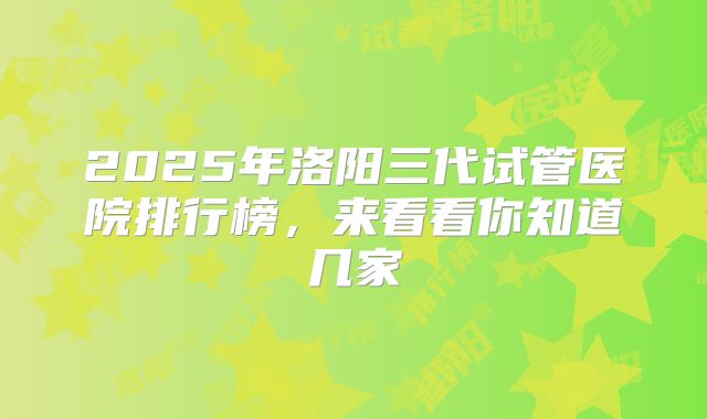 2025年洛阳三代试管医院排行榜，来看看你知道几家