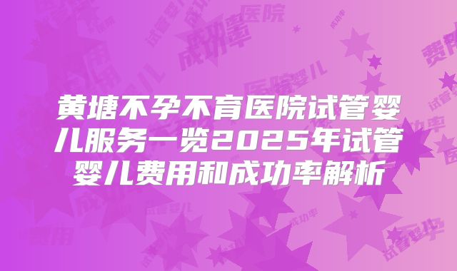 黄塘不孕不育医院试管婴儿服务一览2025年试管婴儿费用和成功率解析