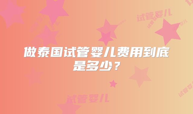 做泰国试管婴儿费用到底是多少？