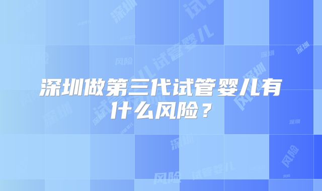 深圳做第三代试管婴儿有什么风险?