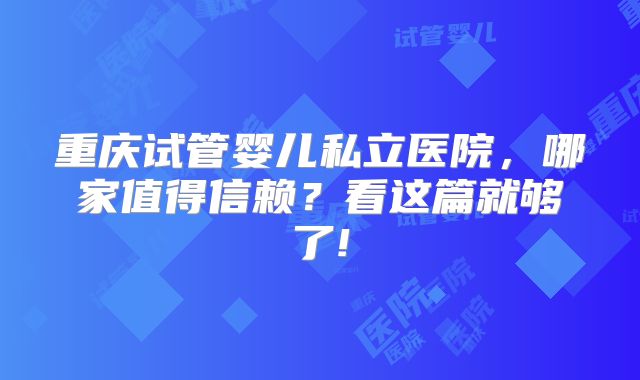重庆试管婴儿私立医院，哪家值得信赖？看这篇就够了!