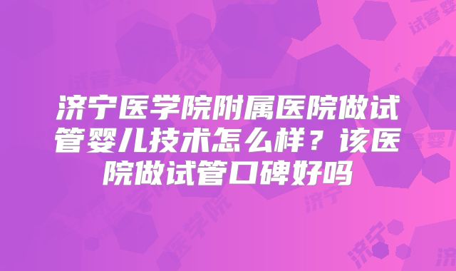 济宁医学院附属医院做试管婴儿技术怎么样？该医院做试管口碑好吗