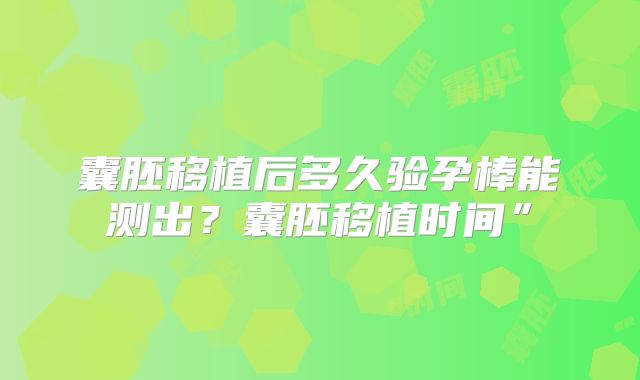 囊胚移植后多久验孕棒能测出？囊胚移植时间”