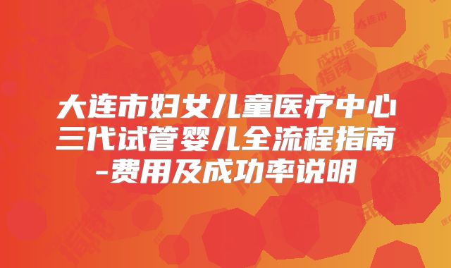 大连市妇女儿童医疗中心三代试管婴儿全流程指南-费用及成功率说明