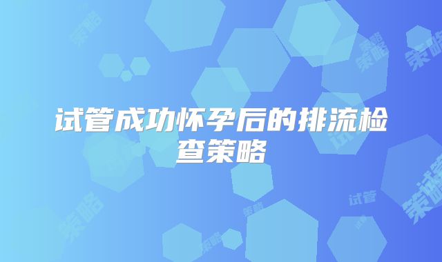 试管成功怀孕后的排流检查策略