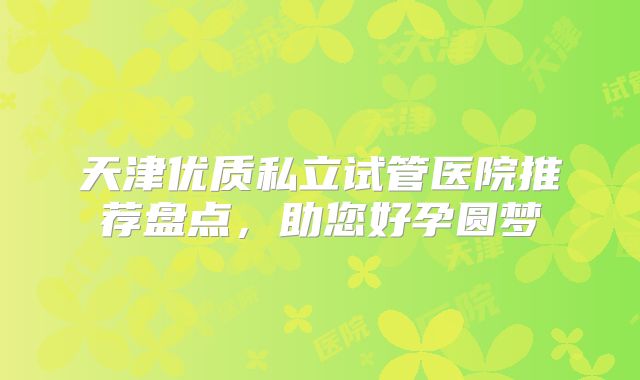 天津优质私立试管医院推荐盘点,助您好孕圆梦