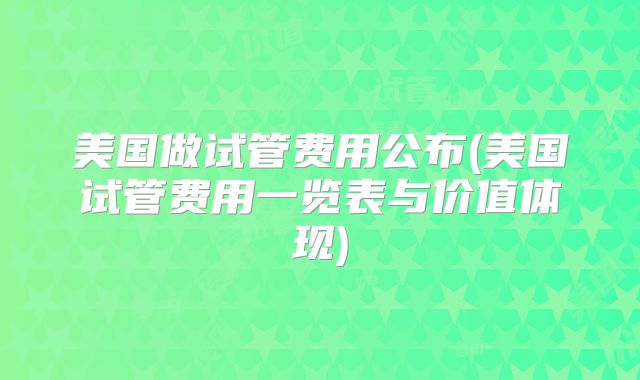 美国做试管费用公布(美国试管费用一览表与价值体现)