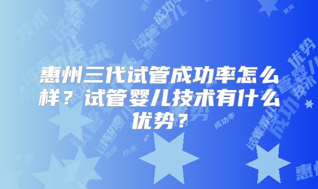 惠州三代试管成功率怎么样？试管婴儿技术有什么优势？