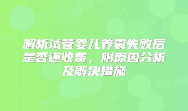 解析试管婴儿养囊失败后是否还收费，附原因分析及解决措施