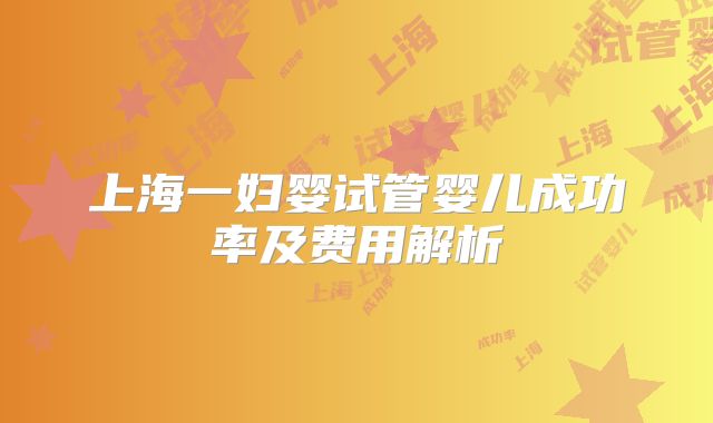 上海一妇婴试管婴儿成功率及费用解析