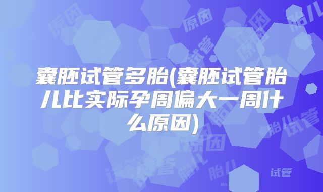 囊胚试管多胎(囊胚试管胎儿比实际孕周偏大一周什么原因)