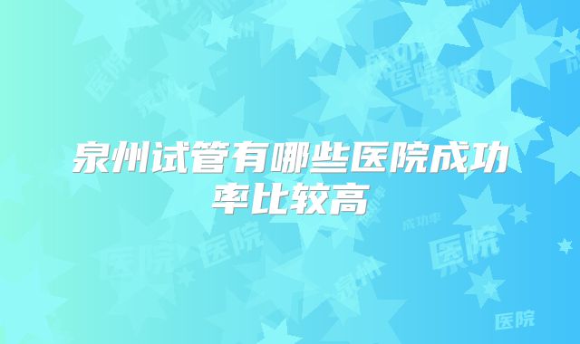 泉州试管有哪些医院成功率比较高