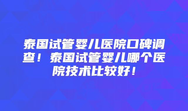 泰国试管婴儿医院口碑调查!泰国试管婴儿哪个医院技术比较好!