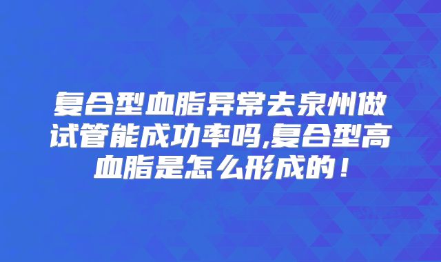 复合型血脂异常去泉州做试管能成功率吗,复合型高血脂是怎么形成的!