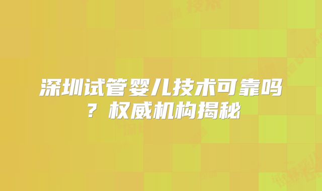 深圳试管婴儿技术可靠吗？权威机构揭秘
