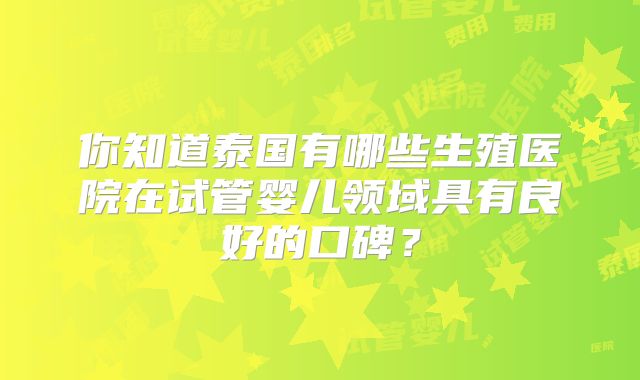 你知道泰国有哪些生殖医院在试管婴儿领域具有良好的口碑?