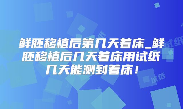 鲜胚移植后第几天着床_鲜胚移植后几天着床用试纸几天能测到着床!