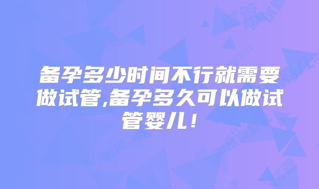 备孕多少时间不行就需要做试管,备孕多久可以做试管婴儿！
