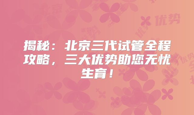 揭秘:北京三代试管全程攻略,三大优势助您无忧生育!