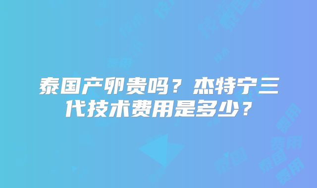 泰国产卵贵吗？杰特宁三代技术费用是多少？